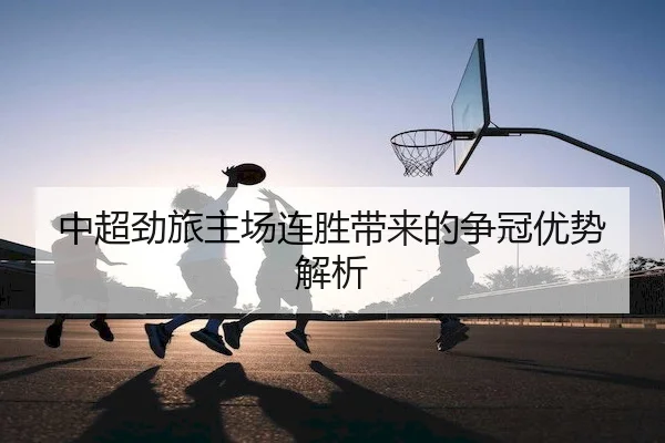 中超劲旅主场连胜带来的争冠优势解析